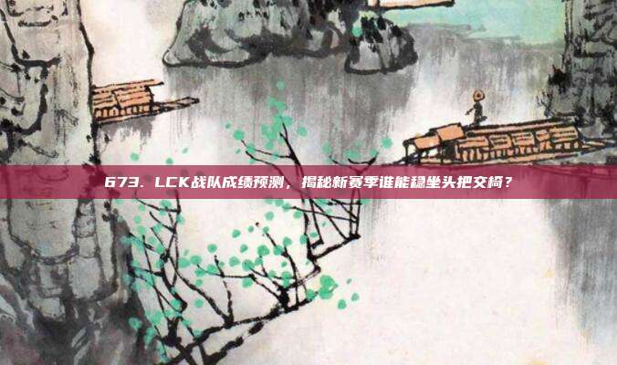 673. LCK战队成绩预测，揭秘新赛季谁能稳坐头把交椅？  第1张