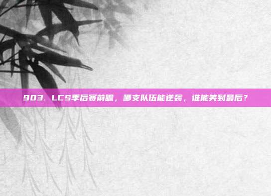 903. LCS季后赛前瞻，哪支队伍能逆袭，谁能笑到最后？  第1张