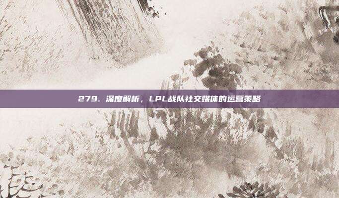 279. 深度解析，LPL战队社交媒体的运营策略  第1张