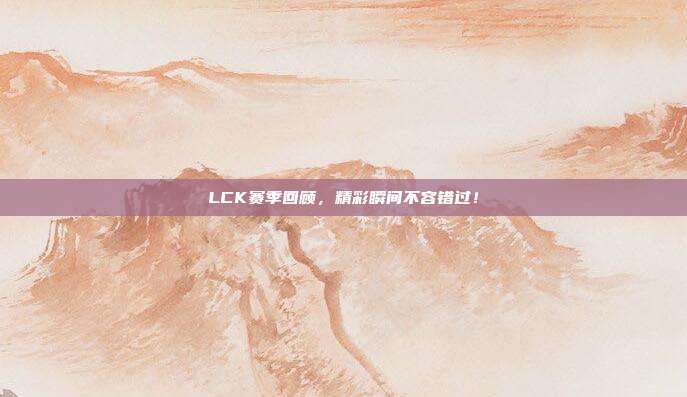 LCK赛季回顾，精彩瞬间不容错过！  第1张