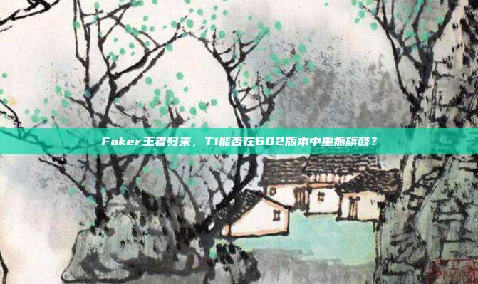 Faker王者归来，T1能否在602版本中重振旗鼓？  第1张