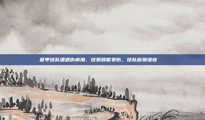 意甲球队遭遇伤病潮，球员频繁受伤，球队前景堪忧💔  第1张