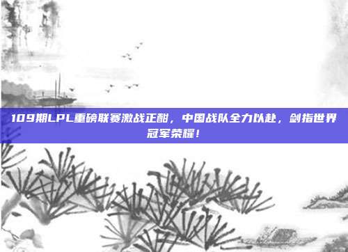 109期LPL重磅联赛激战正酣，中国战队全力以赴，剑指世界冠军荣耀！  第1张