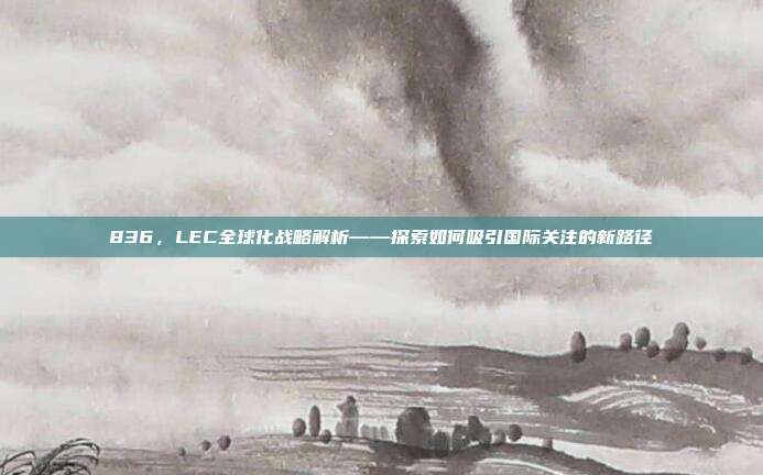 836，LEC全球化战略解析——探索如何吸引国际关注的新路径  第1张