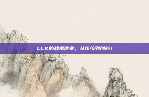 LCK的战术演变，从传统到创新！  第1张