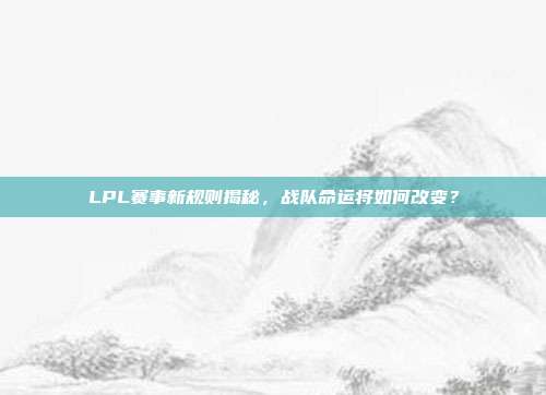 LPL赛事新规则揭秘，战队命运将如何改变？  第1张