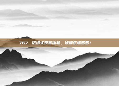 767. 沉浸式观赛体验，球迷乐趣多多！🎊  第1张