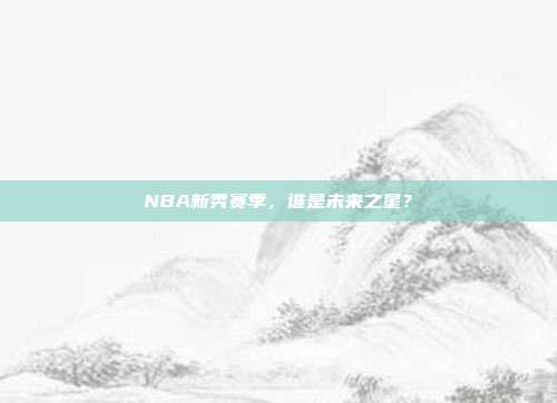 NBA新秀赛季，谁是未来之星？  第1张