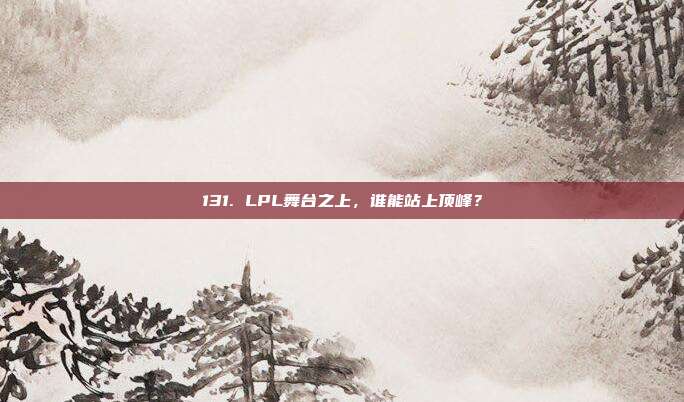 131. LPL舞台之上，谁能站上顶峰？  第1张