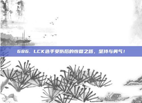 686. LCK选手受伤后的恢复之路，坚持与勇气！  第1张